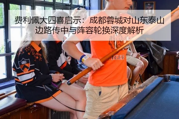 费利佩大四喜启示：成都蓉城对山东泰山边路传中与阵容轮换深度解析