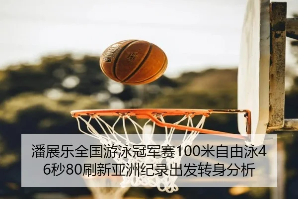 潘展乐全国游泳冠军赛100米自由泳46秒80刷新亚洲纪录出发转身分析