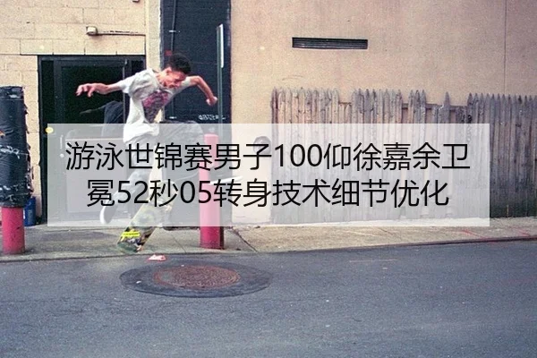 游泳世锦赛男子100仰徐嘉余卫冕52秒05转身技术细节优化