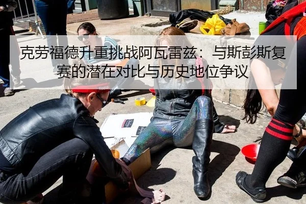 克劳福德升重挑战阿瓦雷兹：与斯彭斯复赛的潜在对比与历史地位争议