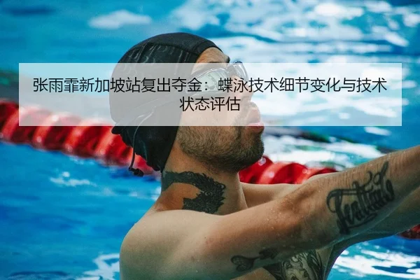 张雨霏新加坡站复出夺金：蝶泳技术细节变化与技术状态评估